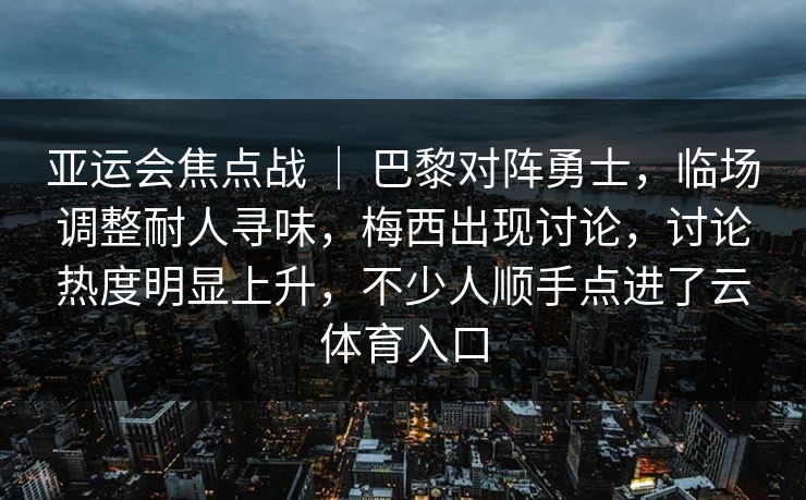 亚运会焦点战 ｜ 巴黎对阵勇士，临场调整耐人寻味，梅西出现讨论，讨论热度明显上升，不少人顺手点进了云体育入口