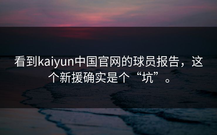 看到kaiyun中国官网的球员报告，这个新援确实是个“坑”。